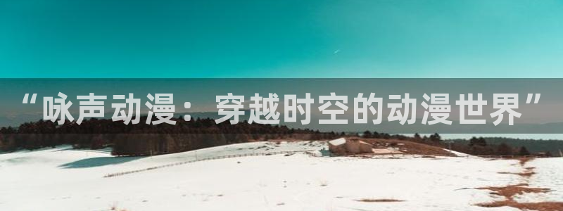 里番美晴动漫在线观看：“咏声动漫：穿越时空的动漫世界”配图