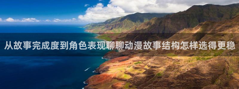 动漫在线里番观看：从故事完成度到角色表现聊聊动漫故事结构怎样选得更稳配图