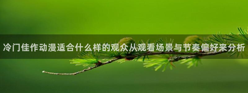 里 番 动漫在线观看：冷门佳作动漫适合什么样的观众从观看场景与节奏偏好来分析配图