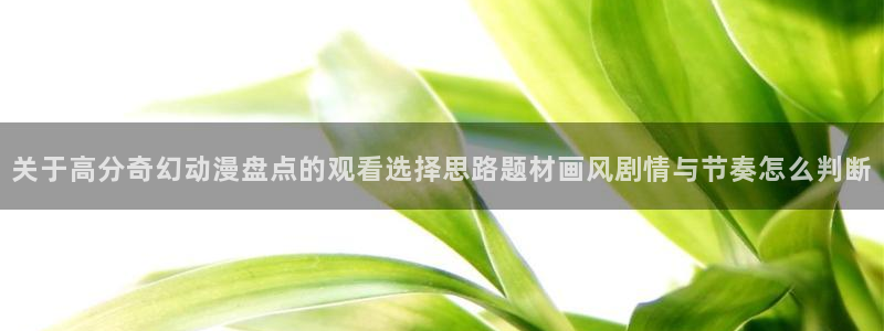 3D里番动漫在线观看：关于高分奇幻动漫盘点的观看选择思路题材画风剧情与节奏怎么判断配图