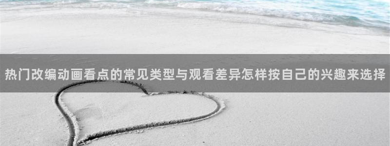 里番动漫在线视频观看：热门改编动画看点的常见类型与观看差异怎样按自己的兴趣来选择配图