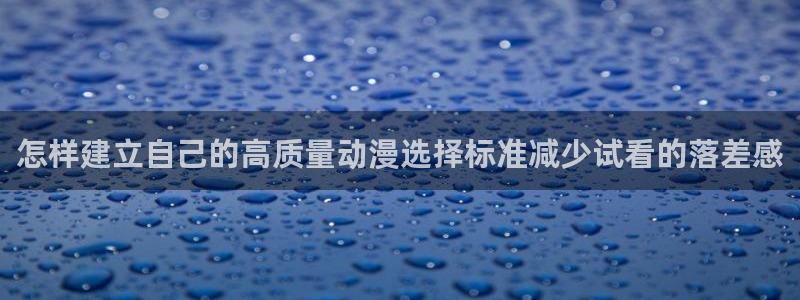在线里番动漫观看：怎样建立自己的高质量动漫选择标准减少试看的落差感配图