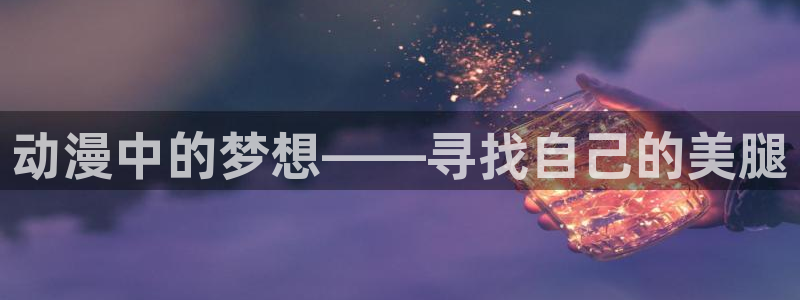 魔物里番在线观看动漫:动漫中的梦想——寻找自己的美腿配图