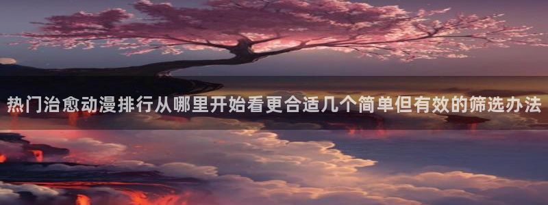 各种里番动漫在线观看:热门治愈动漫排行从哪里开始看更合适几个简单但有效的筛选办法配图