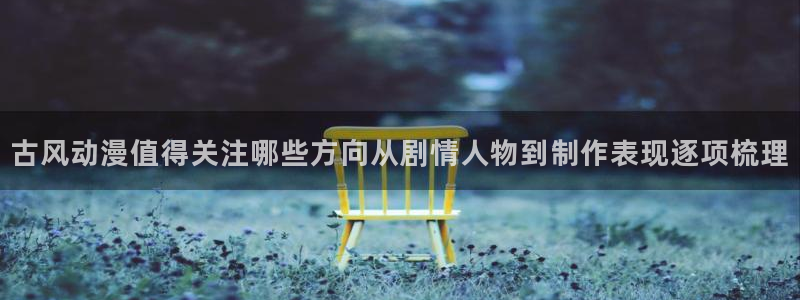女里番动漫在线观看:古风动漫值得关注哪些方向从剧情人物到制作表现逐项梳理配图