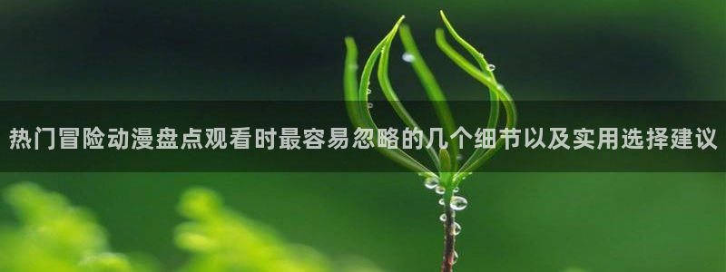 日系里番在线观看动漫:热门冒险动漫盘点观看时最容易忽略的几个细节以及实用选择建议配图