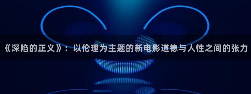 妖精里番在线观看动漫:《深陷的正义》:以伦理为主题的新电影道德与人性之间的张力配图