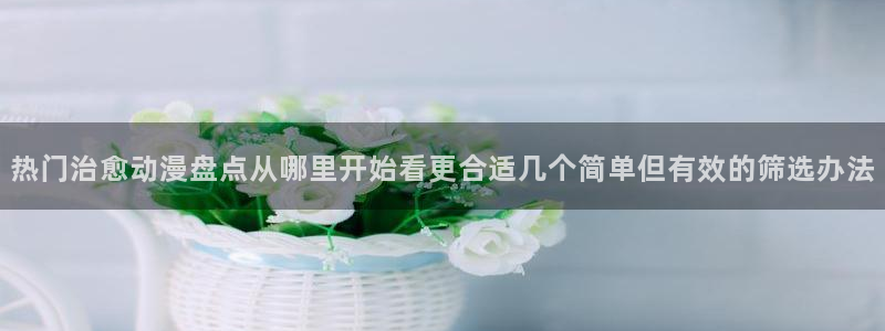 动漫里番手机在线观看:热门治愈动漫盘点从哪里开始看更合适几个简单但有效的筛选办法配图