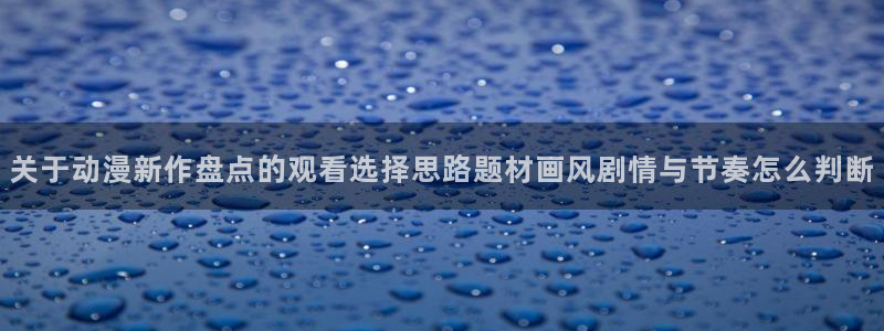 肉动漫在线观看里番:关于动漫新作盘点的观看选择思路题材画风剧情与节奏怎么判断配图