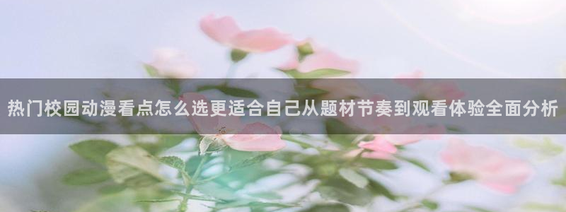 旧旧里番动漫在线观看：热门校园动漫看点怎么选更适合自己从题材节奏到观看体验全面分析配图