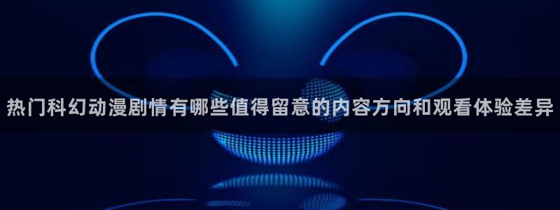 里番动漫在线观看i：热门科幻动漫剧情有哪些值得留意的内容方向和观看体验差异配图