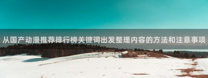 h里番动漫在线观看：从国产动漫推荐排行榜关键词出发整理内容的方法和注意事项配图