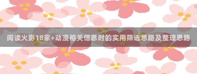 动漫在线里番观看:阅读火影18家+动漫相关信息时的实用筛选思路及整理思路配图